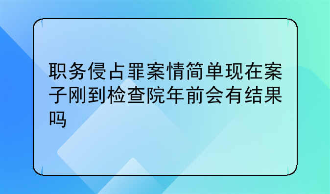 职务侵占罪案情简单现在案子刚到检查院年前会有结果吗