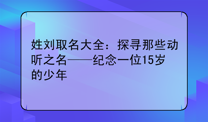 姓刘取名大全：探寻那些动听之名——纪念一位15岁的少年