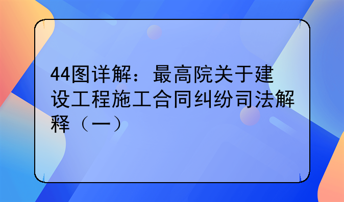 44图详解：最高院关于建设工程施工合同纠纷司法解释（一）