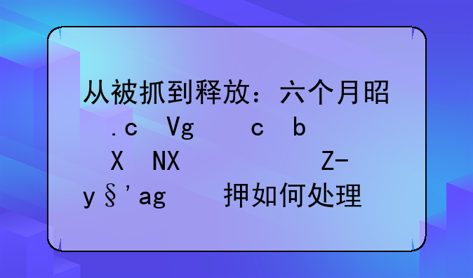 从被抓到释放：六个月是拘留还是判刑？超期羁押如何处理？