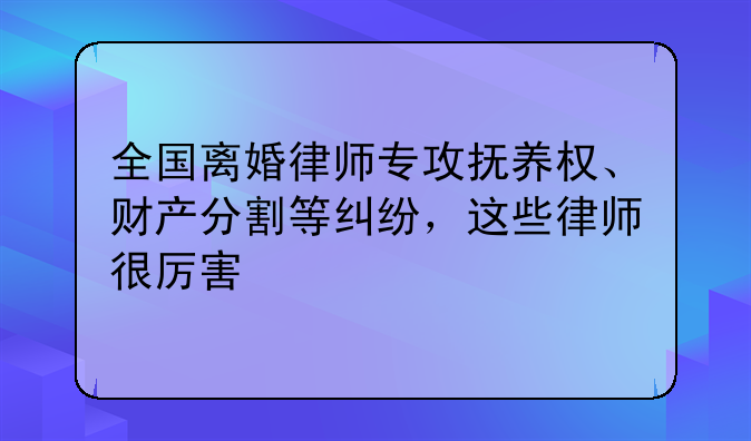 全国离婚律师专攻抚养权、财产分割等纠纷，这些律师很厉害