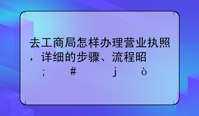 去工商局怎样办理营业执照，详细的步骤、流程是怎么样的？