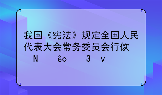我国《宪法》规定全国人民代表大会常务委员会行使哪些职权