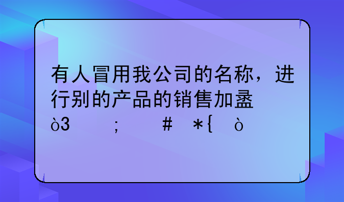 有人冒用我公司的名称，进行别的产品的销售加盟，怎么办？