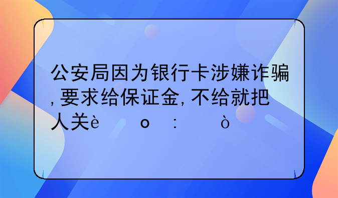 公安局因为银行卡涉嫌诈骗,要求给保证金,不给就把人关进去？