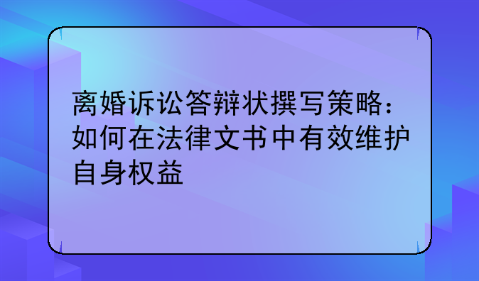 离婚诉讼答辩状撰写策略：如何在法律文书中有效维护自身权益