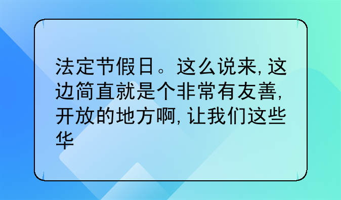法定节假日。这么说来,这边简直就是个非常有友善,开放的地方啊,让我们这些华