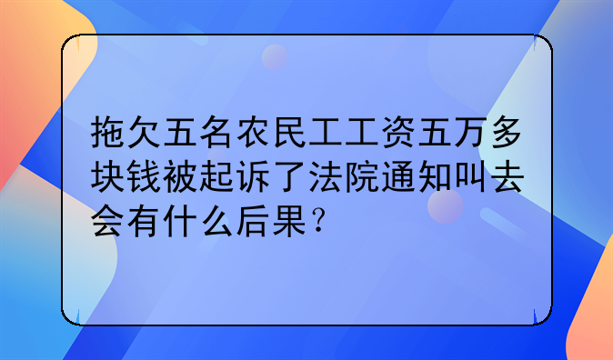 拖欠五名农民工工资五万多块钱被起诉了法院通知叫去会有什么后果？