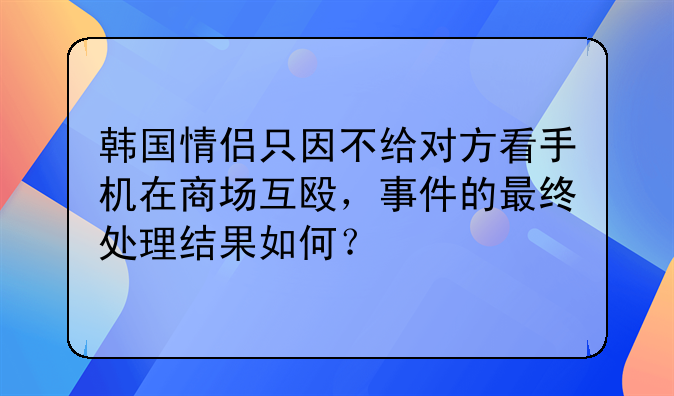 韩国情侣只因不给对方看手机在商场互殴，事件的最终处理结果如何？