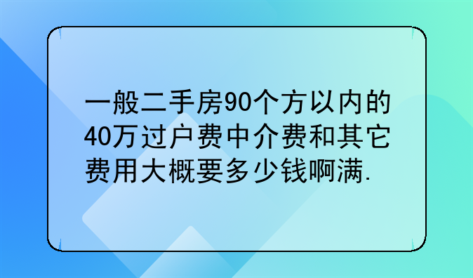 一般二手房90个方以内的40万过户费中介费和其它费用大概要多少钱啊满.