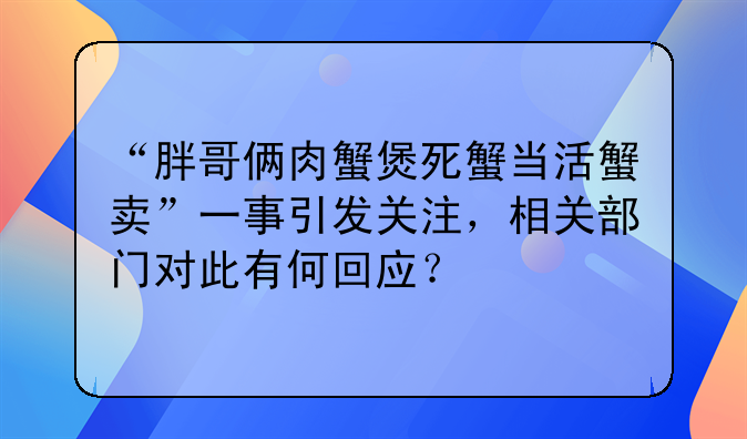 “胖哥俩肉蟹煲死蟹当活蟹卖”一事引发关注，相关部门对此有何回应？