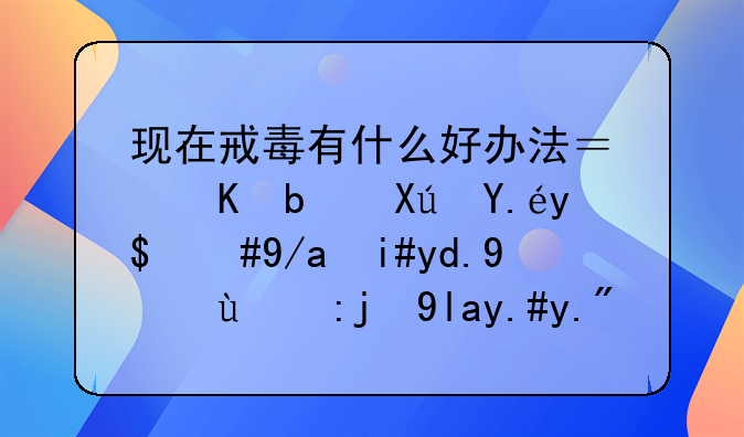 现在戒毒有什么好办法？毒是可以戒，但复吸率的高居不下，实在是个头