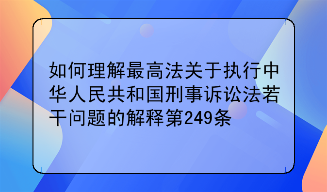 如何理解最高法关于执行中华人民共和国刑事诉讼法若干问题的解释第249条
