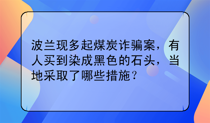 波兰现多起煤炭诈骗案，有人买到染成黑色的石头，当地采取了哪些措施？
