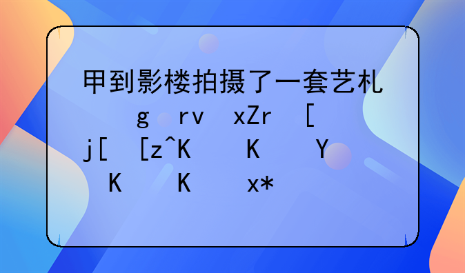 甲到影楼拍摄了一套艺术写真照,影楼工作人员乙为炫耀自己高超的修图技术,未经甲允