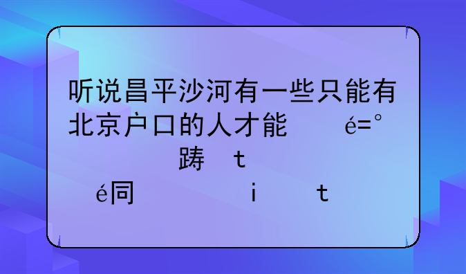 听说昌平沙河有一些只能有北京户口的人才能买的小产权的房子，大家知道是那个小区吗？