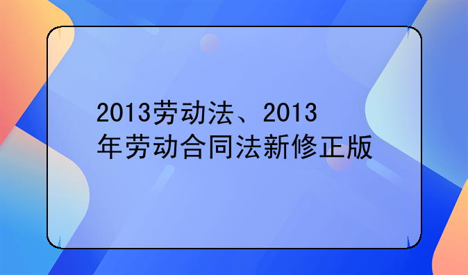 2013劳动法、2013年劳动合同法新修正版