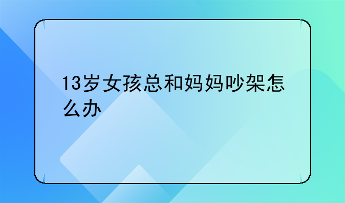 13岁女孩总和妈妈吵架怎么办