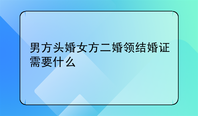 男方头婚女方二婚领结婚证需要什么