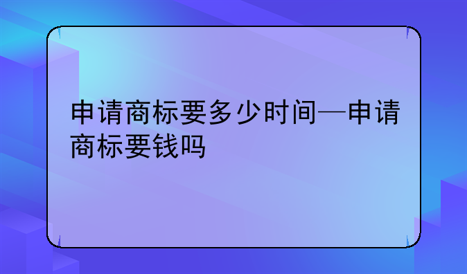申请商标要多少时间—申请商标要钱吗