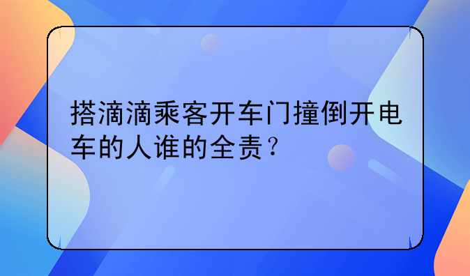 搭滴滴乘客开车门撞倒开电车的人谁的全责？