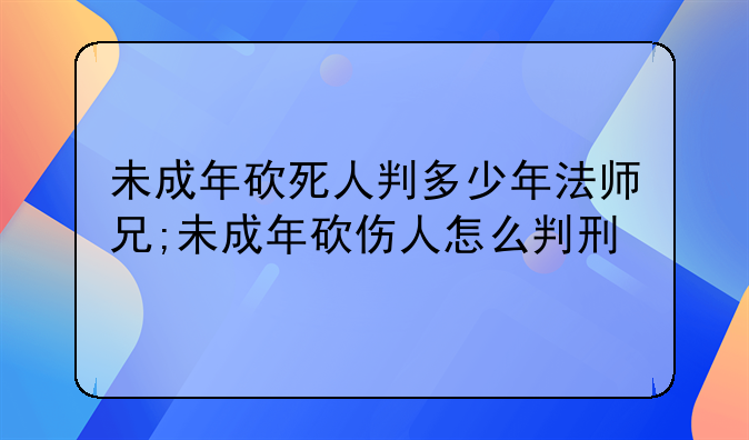 未成年砍死人判多少年法师兄;未成年砍伤人怎么判刑