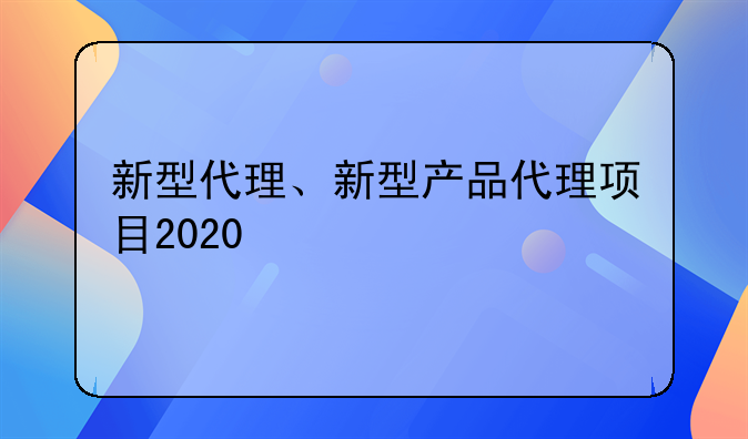 新型代理、新型产品代理项目2020