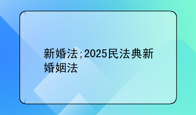 新婚法;2025民法典新婚姻法