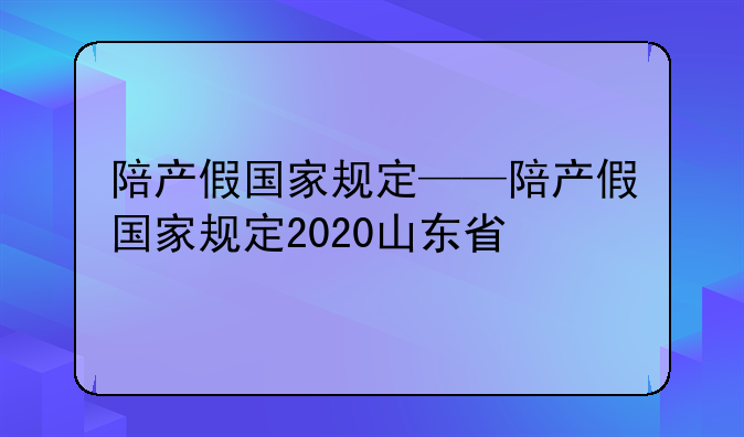 陪产假国家规定——陪产假国家规定2020山东省