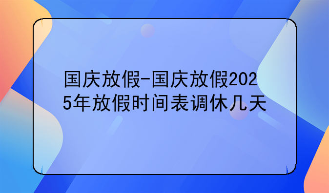 国庆放假-国庆放假2025年放假时间表调休几天