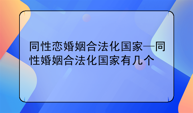 同性恋婚姻合法化国家—同性婚姻合法化国家有几个