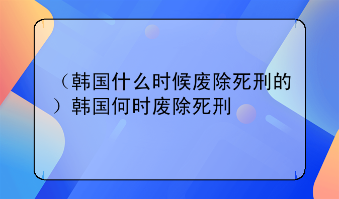 （韩国什么时候废除死刑的）韩国何时废除死刑