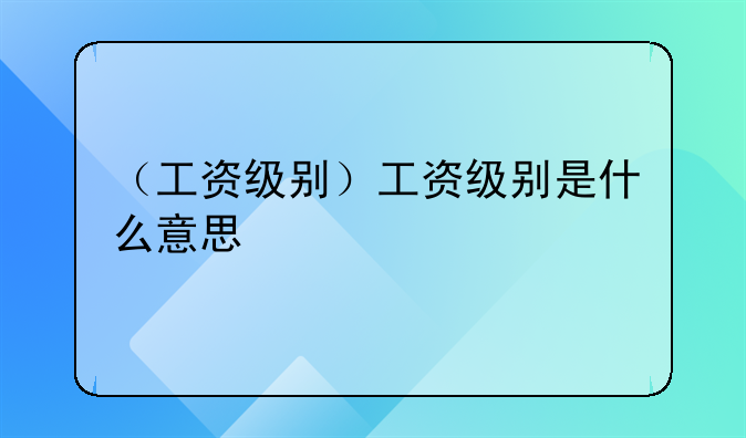 （工资级别）工资级别是什么意思