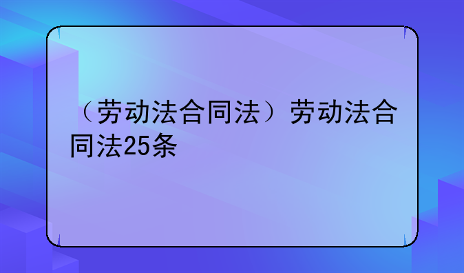 （劳动法合同法）劳动法合同法25条