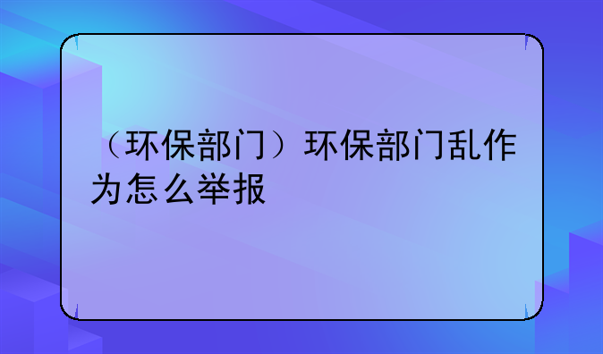 （环保部门）环保部门乱作为怎么举报