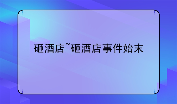 砸酒店~砸酒店事件始末
