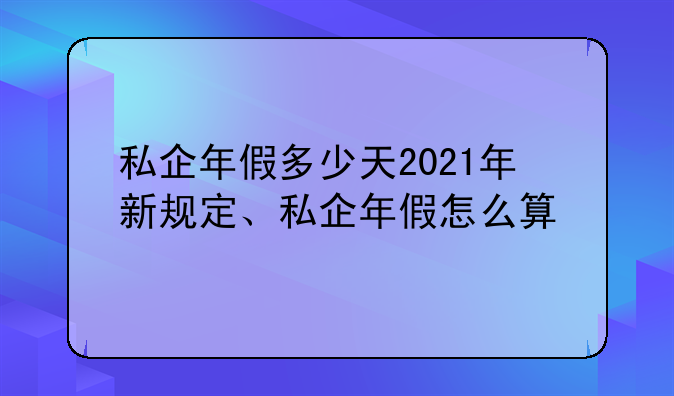 私企年假多少天2021年新规定、私企年假怎么算