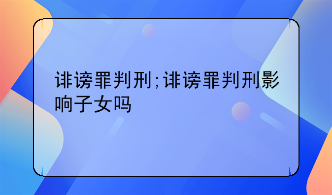 诽谤罪判刑;诽谤罪判刑影响子女吗