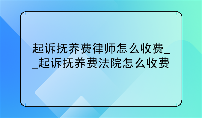 起诉抚养费律师怎么收费__起诉抚养费法院怎么收费