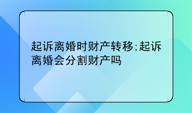 起诉离婚时财产转移;起诉离婚会分割财产吗