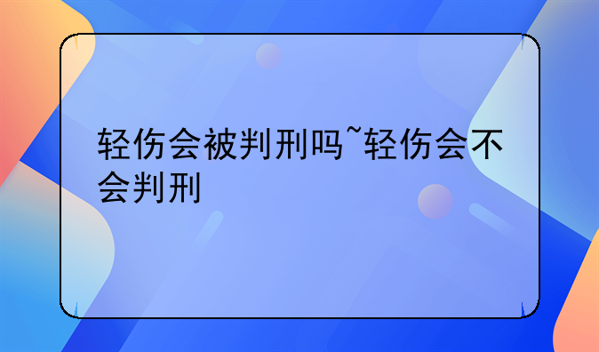 轻伤会被判刑吗~轻伤会不会判刑
