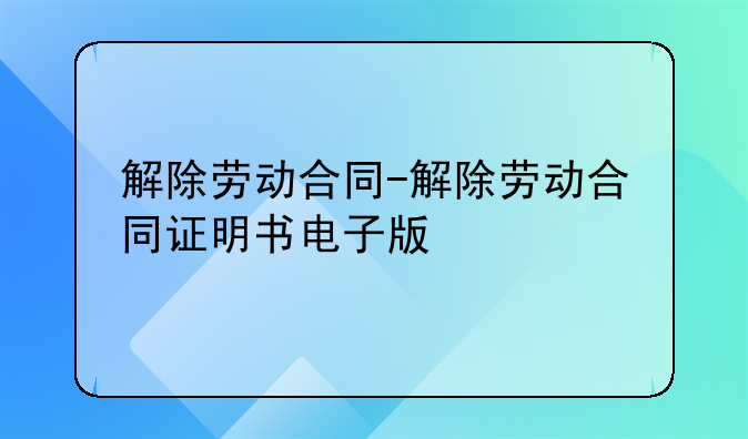 解除劳动合同-解除劳动合同证明书电子版