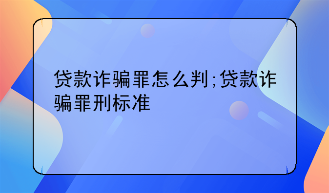 贷款诈骗罪怎么判;贷款诈骗罪刑标准