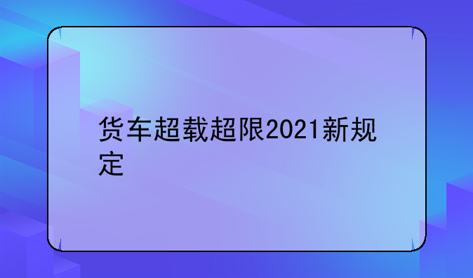 货车超载超限2021新规定