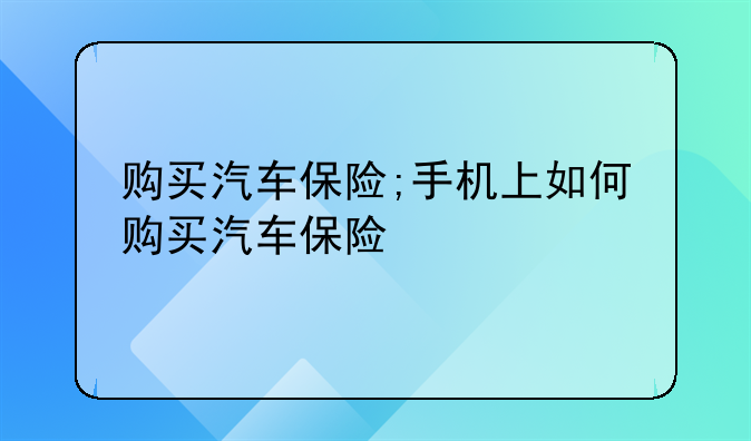 购买汽车保险;手机上如何购买汽车保险