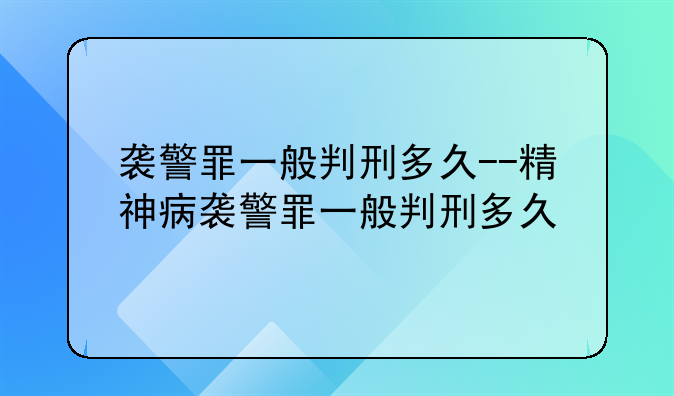 袭警罪一般判刑多久--精神病袭警罪一般判刑多久
