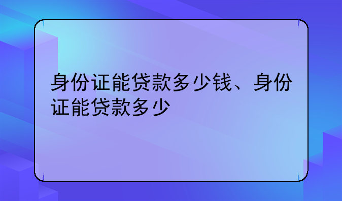 身份证能贷款多少钱、身份证能贷款多少