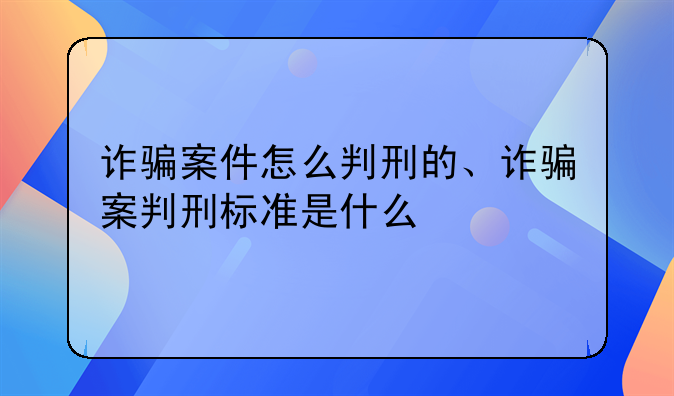 诈骗案件怎么判刑的、诈骗案判刑标准是什么