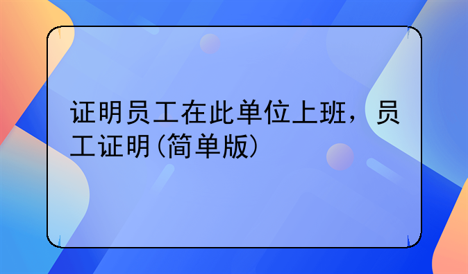 证明员工在此单位上班，员工证明(简单版)