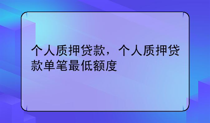 个人质押贷款，个人质押贷款单笔最低额度